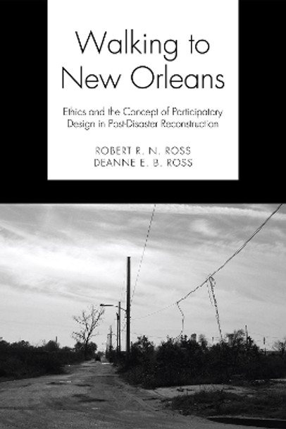 Walking to New Orleans: Ethics and the Concept of Participatory Design in Post-Disaster Reconstruction by Robert R N Ross 9781498250108