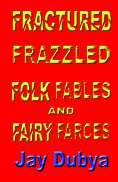 Fractured Frazzled Folk Fables and Fairy Farces by Jay Dubya 9781589092426