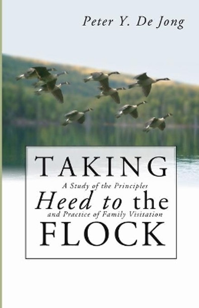 Taking Heed to the Flock: A Study of the Principles and Practice of Family Visitation by Peter Y de Jong 9781592444496