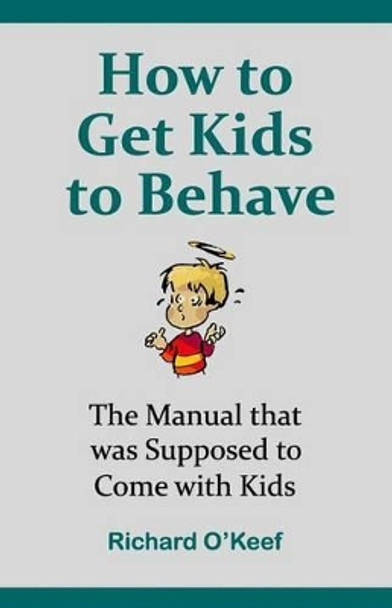 How to Get Kids to Behave: The Manual that was Supposed to Come with Kids by Richard O'Keef 9781530283316