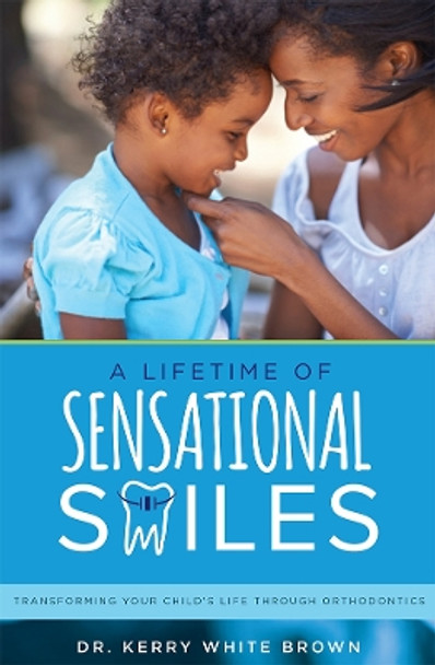 A Lifetime of Sensational Smiles: Transforming Your Child's Life Through Orthodontics by Dr Kerry White Brown 9781599328034