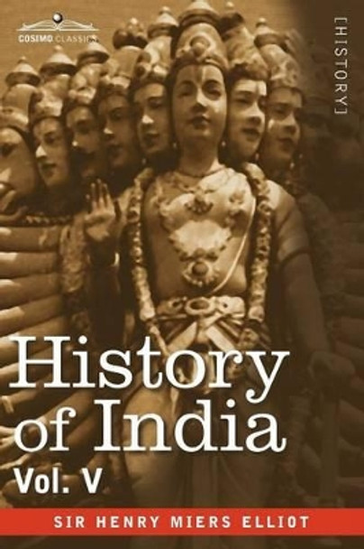 History of India, in Nine Volumes: Vol. V - The Mohammedan Period as Described by Its Own Historians by Henry Miers Elliot 9781605204987