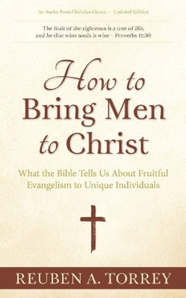 How to Bring Men to Christ: What the Bible Tells Us About Fruitful Evangelism to Unique Individuals by Reuben a Torrey 9781622456130