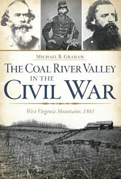 The Coal River Valley in the Civil War:: West Virginia Mountains, 1861 by Michael B Graham 9781626196605