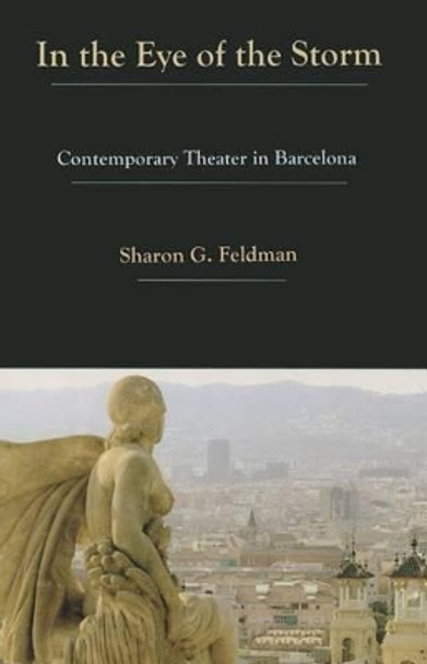 In the Eye of the Storm: Contemporary Theatre in Barcelona by Sharon G. Feldman 9781611483178