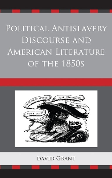 Political Antislavery Discourse and American Literature of the 1850s by David Grant 9781611495027