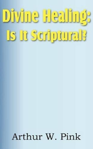 Divine Healing: Is It Scriptural? by Arthur W Pink 9781612033440