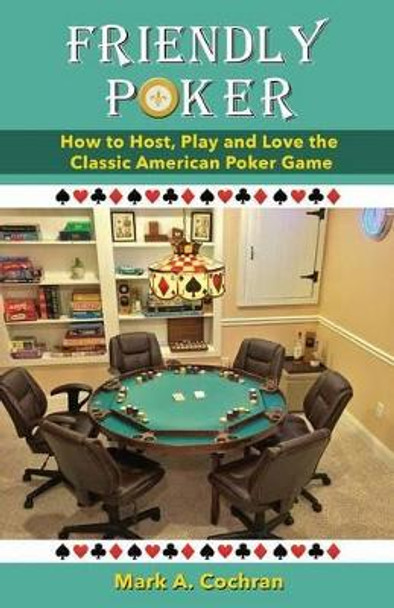 Friendly Poker: How to Host, Play and Love the Classic American Poker Game by Mark Andrew Cochran 9781619845626