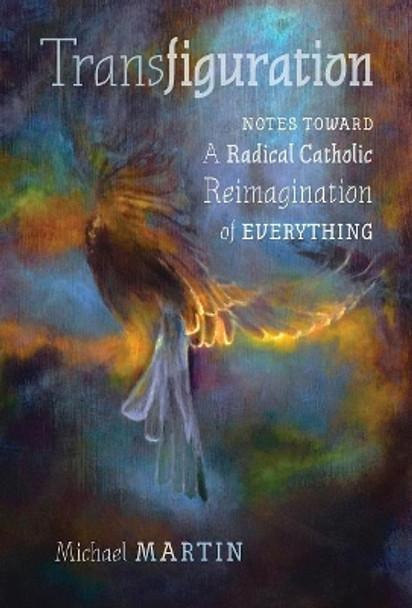 Transfiguration: Notes Toward a Radical Catholic Reimagination of Everything by Michael Martin 9781621384243