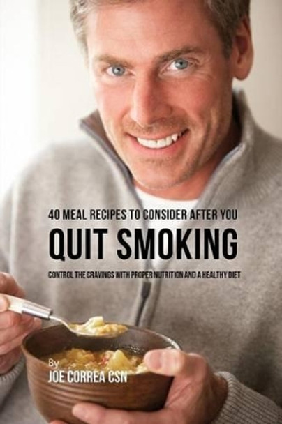 40 Meal Recipes to Consider After You Quit Smoking: Control the Cravings with Proper Nutrition and a Healthy Diet by Joe Correa 9781635312003