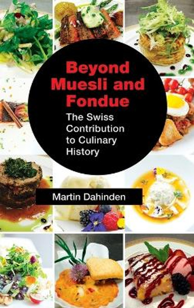 Beyond Muesli and Fondue: The Swiss Contribution to Culinary History by Martin Dahinden 9781632636317