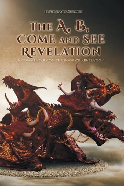 The A, B, Come and See Revelation: A commentary on the Book of Revelation by Elder James Stroud 9781644689851