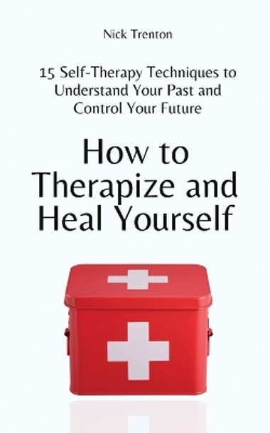 How to Therapize and Heal Yourself: 15 Self-Therapy Techniques to Understand Your Past and Control Your Future by Nick Trenton 9781647434519