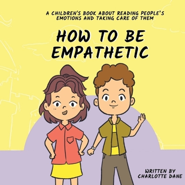 How To Be Empathetic: A Children's Book About Reading People's Emotions and Taking Care of Them by Charlotte Dane 9781647435257