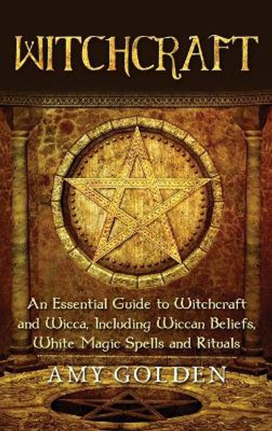 Witchcraft: An Essential Guide to Witchcraft and Wicca, Including Wiccan Beliefs, White Magic Spells and Rituals by Amy Golden 9781647486556