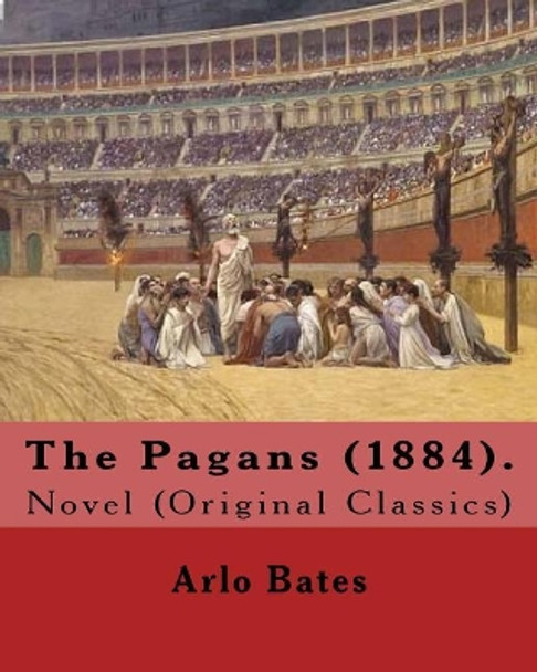 The Pagans (1884). By: Arlo Bates (December 16, 1850 - August 25, 1918): Novel (Original Classics) by Arlo Bates 9781546783701