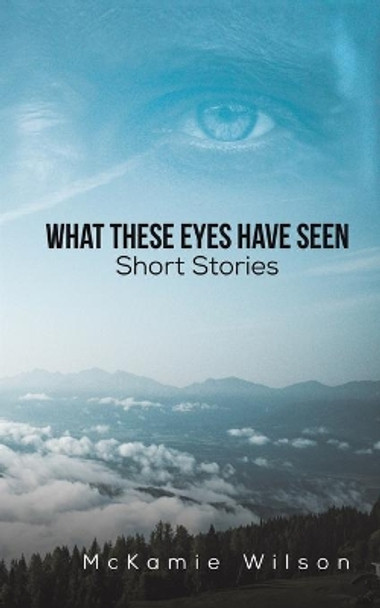 What These Eyes Have Seen by McKamie Wilson 9781647507312