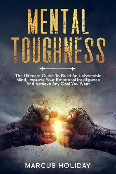 Mental Toughness: The Ultimate Guide To Build An Unbeatable Mind, Improve Your Emotional Intelligence And Achieve Any Goal You Want by Marcus Holiday 9781652359982