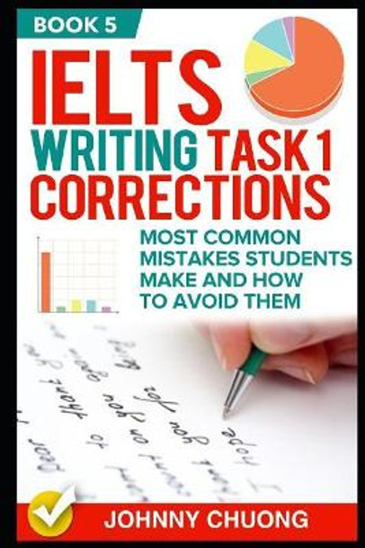 Ielts Writing Task 1 Corrections: Most Common Mistakes Students Make and How to Avoid Them (Book 5) by Johnny Chuong 9781521284865