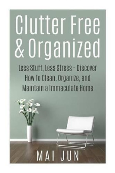 Clutter Free & Organized: Less Stuff, Less Stress - Discover How To Clean, Organize, and Maintain a Immaculate Home by Mai Jun 9781514782354