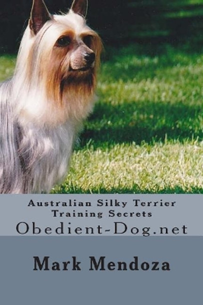 Australian Silky Terrier Training Secrets: Obedient-Dog.net by Mark Mendoza 9781505261363