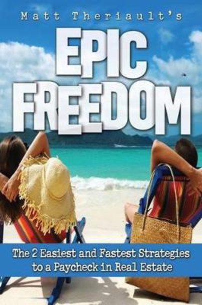 Epic Freedom: The 2 Easiest and Fastest Strategies to a Paycheck in Real Estate by Matt Theriault 9781500915513