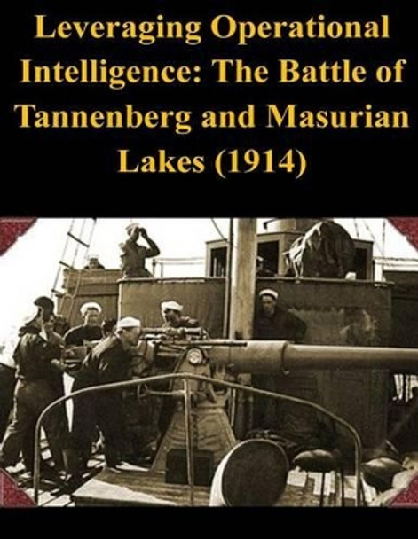 Leveraging Operational Intelligence: The Battle of Tannenberg and Masurian Lakes (1914) by Naval War College 9781503205536