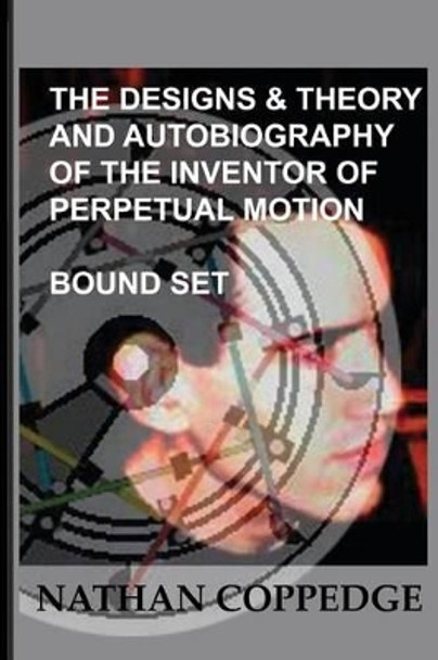 The Designs & Theory and the Autobiography of the Inventor of Perpetual Motion: Bound Set... by Nathan Coppedge 9781508729082