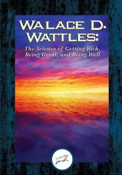 Wallace D. Wattles: The Science of Getting Rich, Being Great, And Being Well by Wallace D Wattles 9781508766698