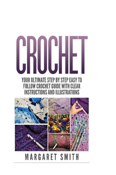 Crochet: Your Ultimate Step by Step Easy to Follow Crochet Guide With Clear Instructions and Illustrations by Margaret Smith 9781517448448