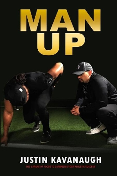 Man Up: The 5 Areas Of Focus To Guarantee Your Athletic Success by Justin Kavanaugh 9781547275922