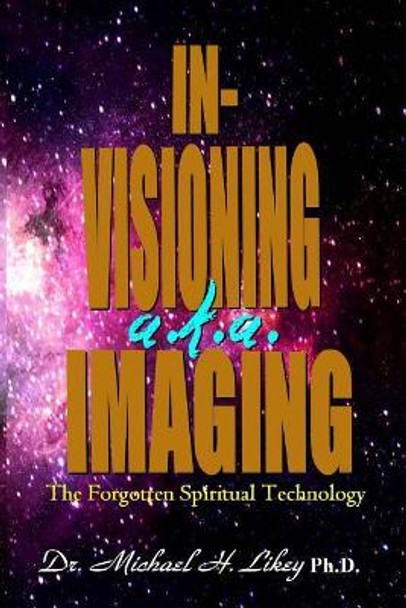 In-Visioning a.k.a. Imaging: The Forgotten Spiritual Technology by Michael H Likey Ph D 9781548007423