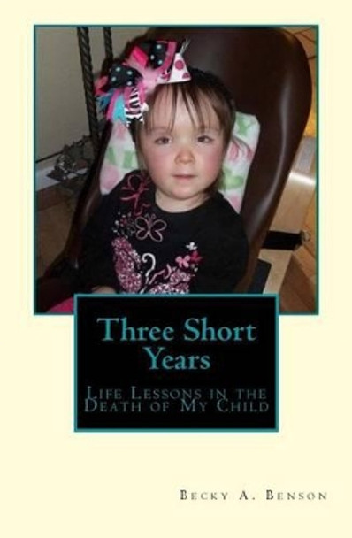 Three Short Years: Life Lessons in the Death of My Child by Becky a Benson 9781493509737