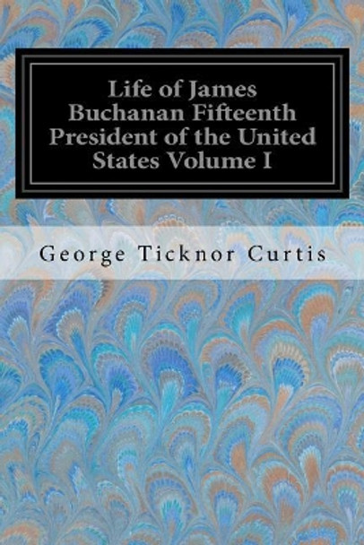 Life of James Buchanan Fifteenth President of the United States Volume I by George Ticknor Curtis 9781548421953