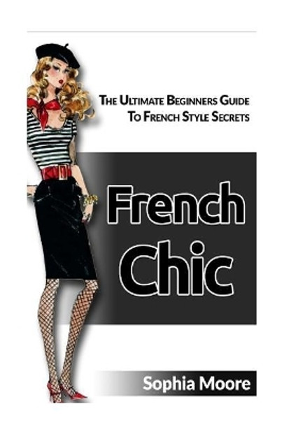 French Chic: The Ultimate Beginners Guide to French Style Secrets by Sophia Moore 9781534652347