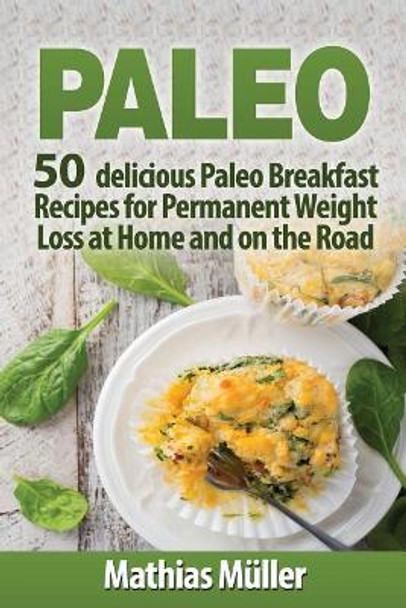 Paleo Recipes: 50 delicious Paleo Breakfast Recipes for Permanent Weight Loss at Home and on the Road by Mathias Muller 9781548782832