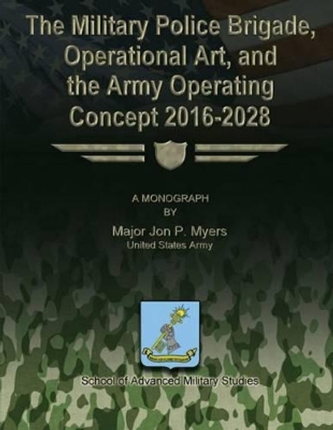 The Military Police Brigade, Operational Art, and the Army Operating Concept 2016-2028 by School Of Advanced Military Studies 9781479329533