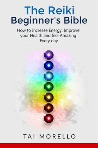 Reiki: The Reiki Beginner's Bible: How to increase Energy, Improve your Health and feel Amazing Every day by Tai Morello 9781533698971