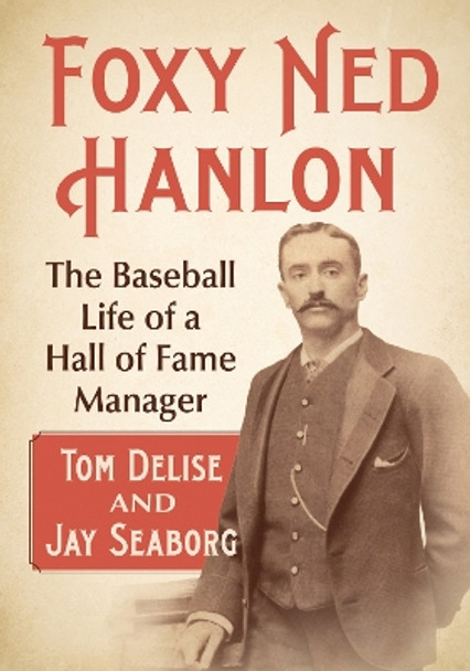 Foxy Ned Hanlon: The Baseball Life of a Hall of Fame Manager by Tom Delise 9781476693965