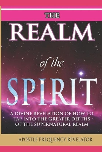 The Realm of the Spirit: A Divine Revelation Of The Supernatural Realm by Apostle Frequency Revelator 9781521758557