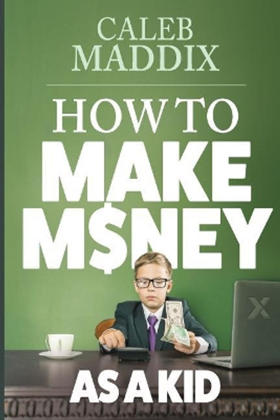 How to Make Money as a Kid by Caleb Maddix 9781724291578