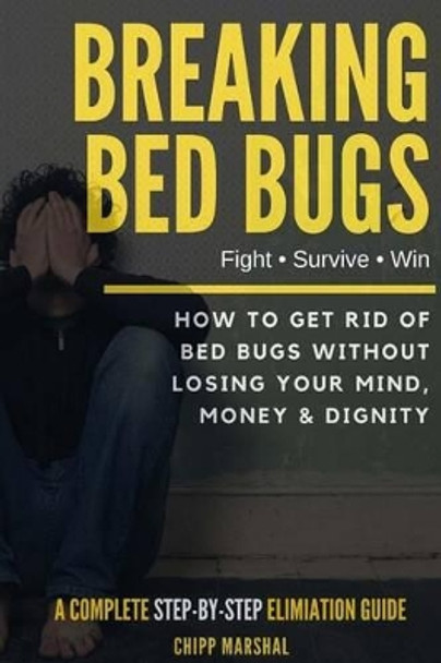 Breaking Bed Bugs: How to Get Rid of Bed Bugs without Losing Your Mind, Money & Dignity by Chipp Marshal 9781540334220