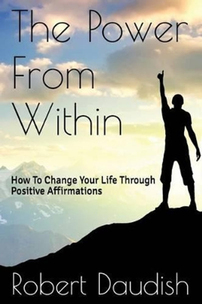 The Power From Within: How To Change Your Life Through Positive Affirmations by Robert Daudish 9781518749599