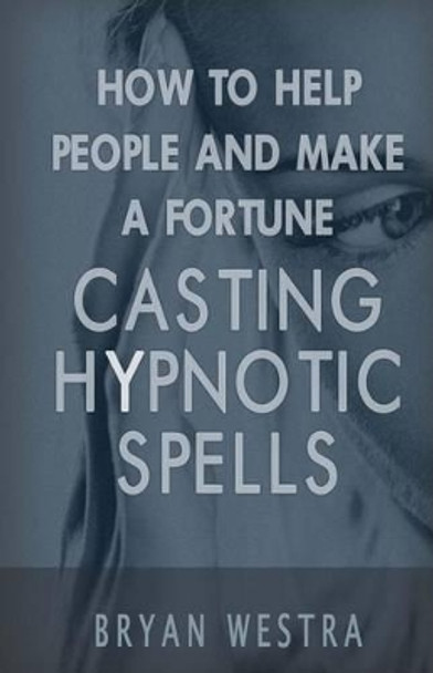 How to Help People and Make a Fortune Casting Hypnotic Spells by Bryan Westra 9781540401076