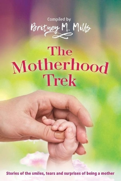 The Motherhood Trek: Stories of the smiles, tears and surprises of being a mother by Britney M Mills 9781540418883