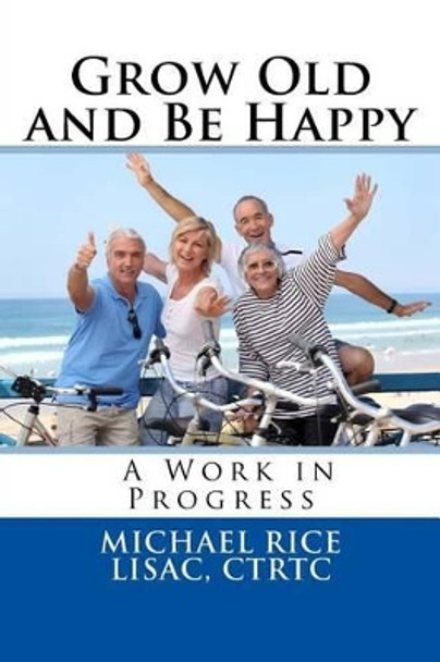 Grow Old And Be Happy: A Work in Progress by Michael Rice Lisac 9781532927508