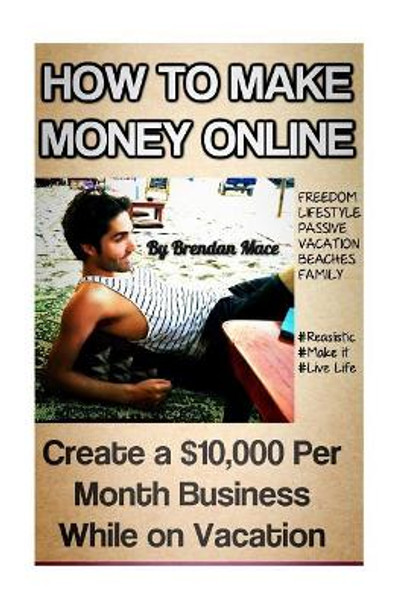 How to Make Money Online: Create a $10,000 Per Month Business While on Vacation by Brendan J T Mace 9781530934966