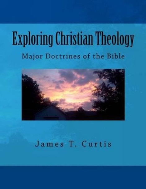 Exploring Christian Theology: Major Doctrines of the Bible by James Thomas Curtis 9781533000941