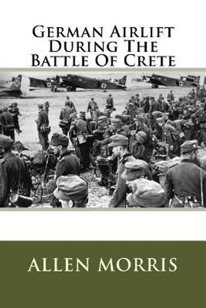 German Airlift During The Battle Of Crete by Allen C Morris Jr 9781530493272