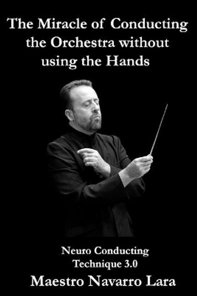 The Miracle of Conducting the Orchestra without using the Hands: Neuro Conducting Technique 3.0 by Maestro Navarro Lara 9781530510641